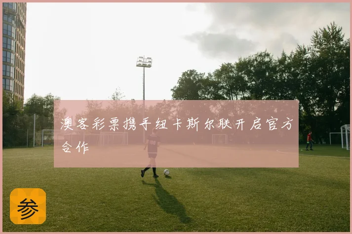 澳客彩票携手纽卡斯尔联开启官方合作