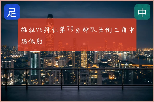 维拉vs拜仁第79分钟队长倒三角中场低射